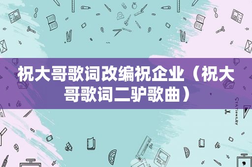 祝大哥歌词改编祝企业（祝大哥歌词二驴歌曲）