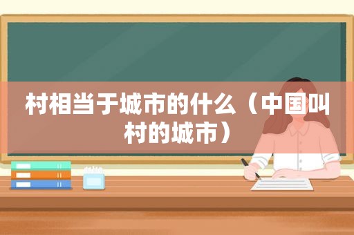 村相当于城市的什么（中国叫村的城市）