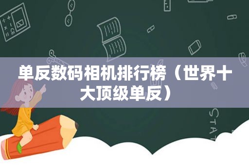 单反数码相机排行榜（世界十大顶级单反）