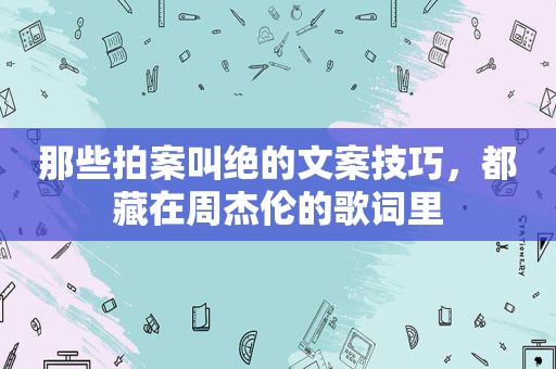 那些拍案叫绝的文案技巧，都藏在周杰伦的歌词里