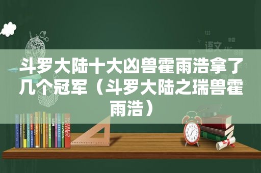 斗罗大陆十大凶兽霍雨浩拿了几个冠军（斗罗大陆之瑞兽霍雨浩）