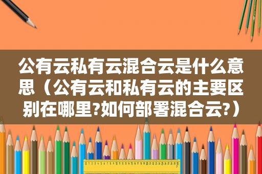 公有云私有云混合云是什么意思（公有云和私有云的主要区别在哪里?如何部署混合云?）