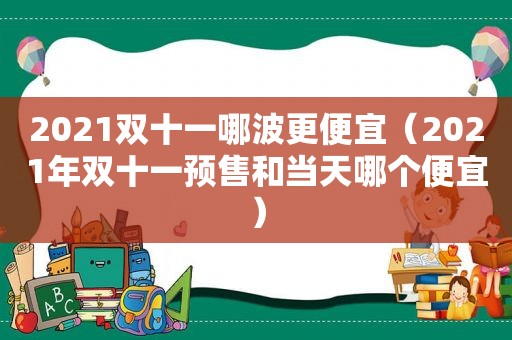 2021双十一哪波更便宜（2021年双十一预售和当天哪个便宜）