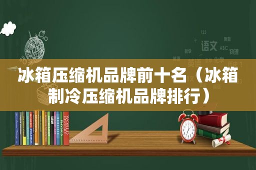 冰箱压缩机品牌前十名（冰箱制冷压缩机品牌排行）