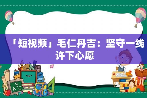 「短视频」毛仁丹吉：坚守一线 许下心愿