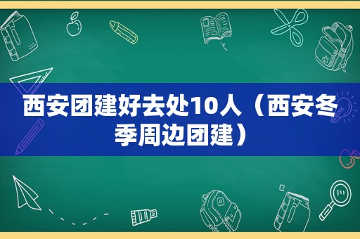 西安团建好去处10人（西安冬季周边团建）