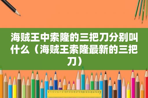 海贼王中索隆的三把刀分别叫什么（海贼王索隆最新的三把刀）