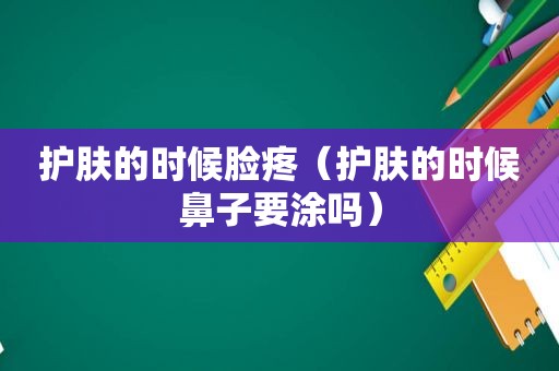 护肤的时候脸疼（护肤的时候鼻子要涂吗）