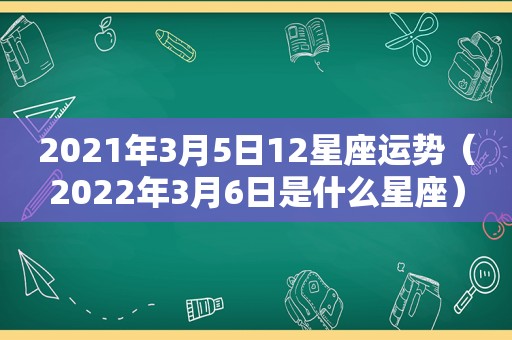 2021年3月5日12星座运势（2022年3月6日是什么星座）