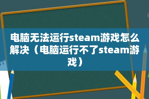 电脑无法运行steam游戏怎么解决（电脑运行不了steam游戏）