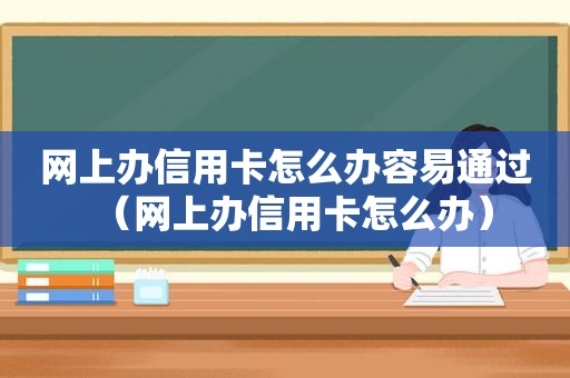 网上办信用卡怎么办容易通过（网上办信用卡怎么办）