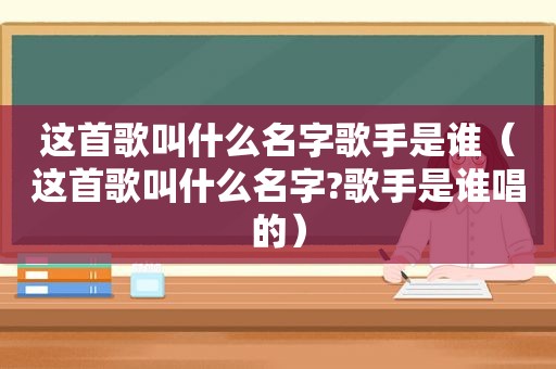 这首歌叫什么名字歌手是谁（这首歌叫什么名字?歌手是谁唱的）