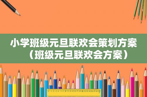 小学班级元旦联欢会策划方案（班级元旦联欢会方案）