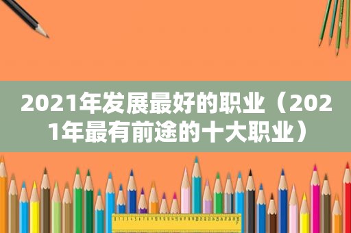 2021年发展最好的职业（2021年最有前途的十大职业）