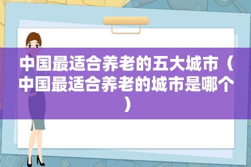 中国最适合养老的五大城市（中国最适合养老的城市是哪个）