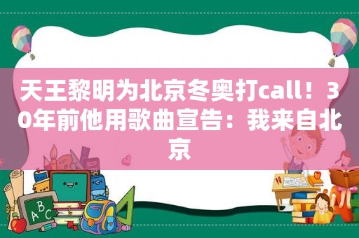 天王黎明为北京冬奥打call！30年前他用歌曲宣告：我来自北京