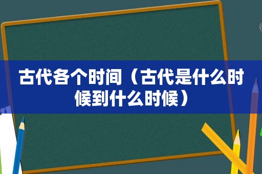 古代各个时间（古代是什么时候到什么时候）