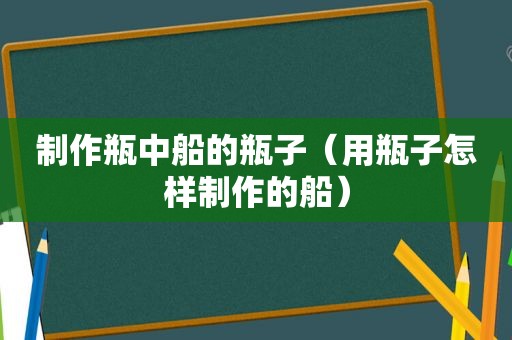 制作瓶中船的瓶子（用瓶子怎样制作的船）