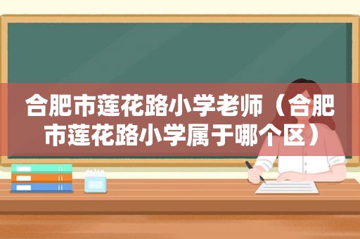 合肥市莲花路小学老师（合肥市莲花路小学属于哪个区）