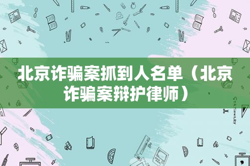 北京诈骗案抓到人名单（北京诈骗案辩护律师）