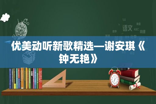 优美动听新歌 *** —谢安琪《钟无艳》