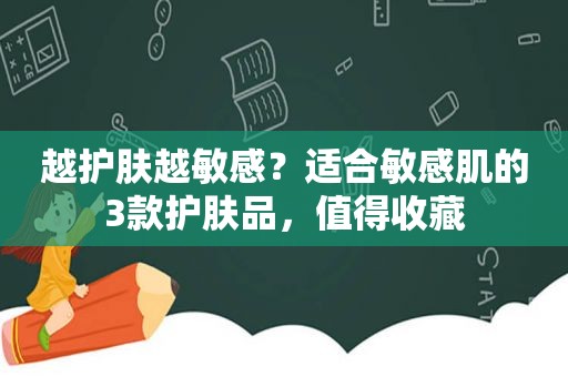 越护肤越敏感？适合敏感肌的3款护肤品，值得收藏