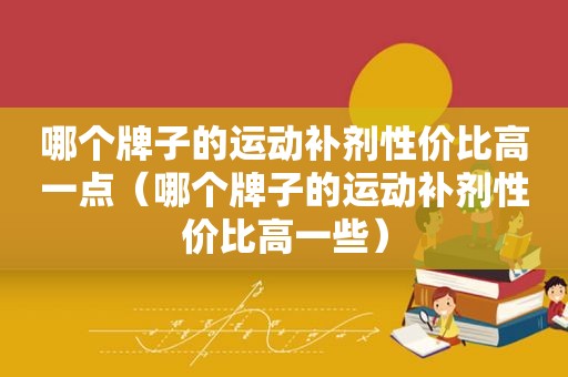 哪个牌子的运动补剂性价比高一点（哪个牌子的运动补剂性价比高一些）