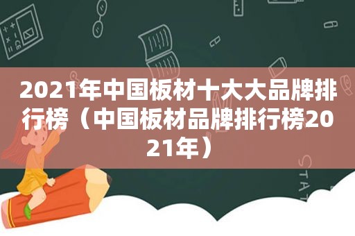 2021年中国板材十大大品牌排行榜（中国板材品牌排行榜2021年）