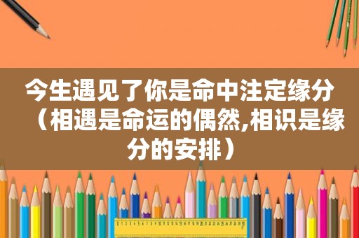 今生遇见了你是命中注定缘分（相遇是命运的偶然,相识是缘分的安排）