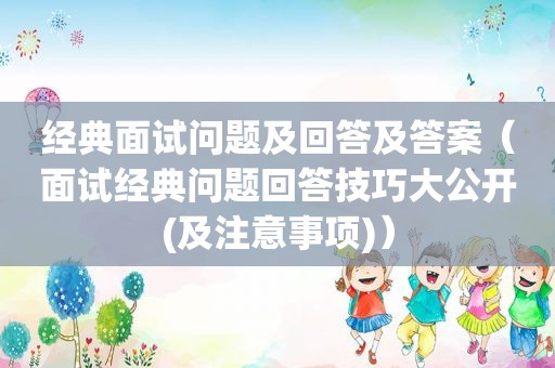 经典面试问题及回答及答案（面试经典问题回答技巧大公开(及注意事项)）