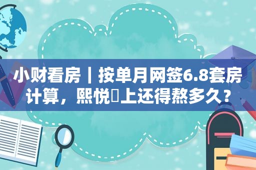 小财看房｜按单月网签6.8套房计算，熙悦雲上还得熬多久？