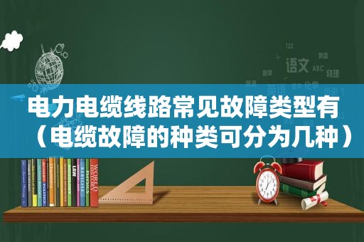 电力电缆线路常见故障类型有（电缆故障的种类可分为几种）