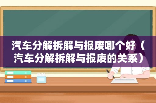 汽车分解拆解与报废哪个好（汽车分解拆解与报废的关系）