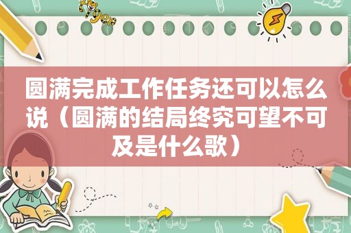 圆满完成工作任务还可以怎么说（圆满的结局终究可望不可及是什么歌）