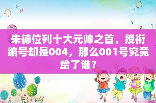 朱德位列十大元帅之首，授衔编号却是004，那么001号究竟给了谁？