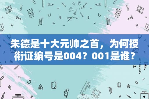 朱德是十大元帅之首，为何授衔证编号是004？001是谁？