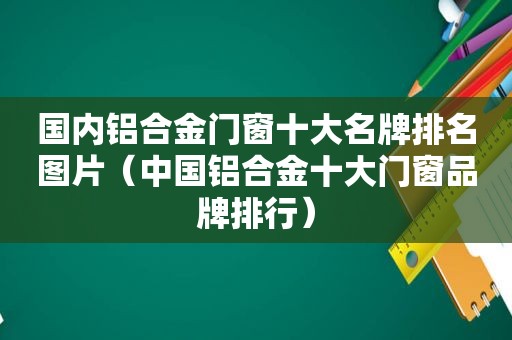 国内铝合金门窗十大名牌排名图片（中国铝合金十大门窗品牌排行）