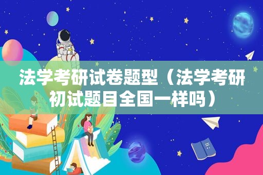 法学考研试卷题型（法学考研初试题目全国一样吗）