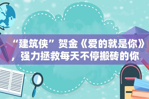 “建筑侠”贺金《爱的就是你》，强力拯救每天不停搬砖的你