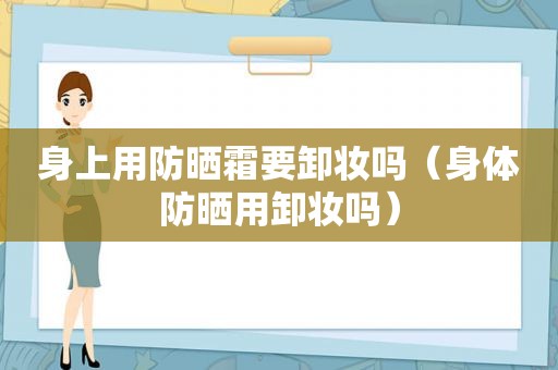 身上用防晒霜要卸妆吗（身体防晒用卸妆吗）