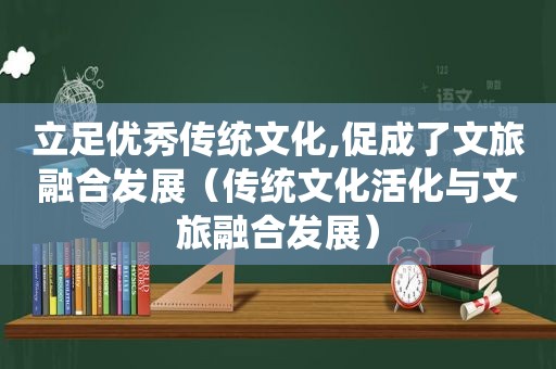 立足优秀传统文化,促成了文旅融合发展（传统文化活化与文旅融合发展）