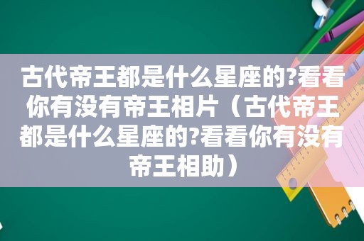 古代帝王都是什么星座的?看看你有没有帝王相片（古代帝王都是什么星座的?看看你有没有帝王相助）