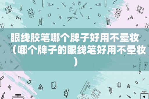 眼线胶笔哪个牌子好用不晕妆（哪个牌子的眼线笔好用不晕妆）