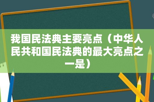 我国民法典主要亮点（中华人民共和国民法典的最大亮点之一是）