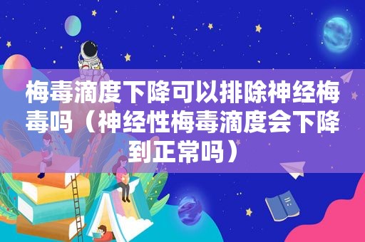 梅毒滴度下降可以排除神经梅毒吗（神经性梅毒滴度会下降到正常吗）