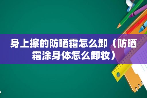 身上擦的防晒霜怎么卸（防晒霜涂身体怎么卸妆）