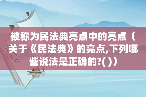 被称为民法典亮点中的亮点（关于《民法典》的亮点,下列哪些说法是正确的?( )）