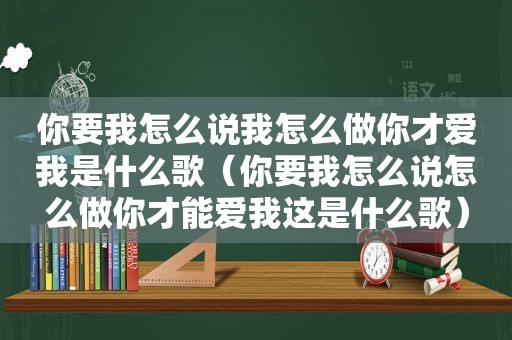 你要我怎么说我怎么做你才爱我是什么歌（你要我怎么说怎么做你才能爱我这是什么歌）