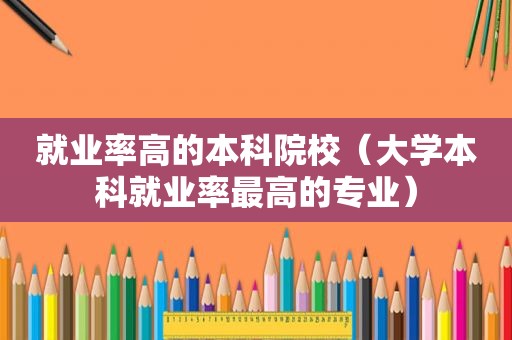 就业率高的本科院校（大学本科就业率最高的专业）