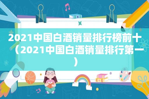 2021中国白酒销量排行榜前十（2021中国白酒销量排行第一）